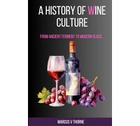 A History of Wine Culture: From Ancient Ferment to Modern Glass: A Scholar's and Drinker's Guide to the Origins, Rituals, Power Structures, and Global Spread of the World's Most Storied Beverage