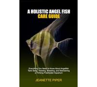 A HOLISTIC ANGEL FISH CARE GUIDE: Everything You Need to Know About Angelfish Tank Setup, Feeding, Breeding, and Maintaining a Thriving Freshwater Aquarium