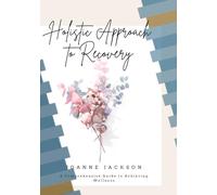 A Holistic Approach to Addiction Recovery: A Comprehensive Guide to Achieving Wellness