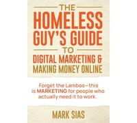 A Homeless Guys Guide To Digital Marketing & Making Money Online:: Forget the Lambos-this is marketing for people who actually need it to work!