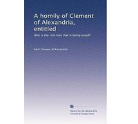 A homily of Clement of Alexandria, entitled: Who is the rich man that is being saved?