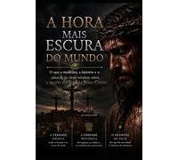 A HORA MAIS ESCURA DO MUNDO: O que a medicina, a história e o silêncio de Deus revelam sobre a morte de Jesus Cristo