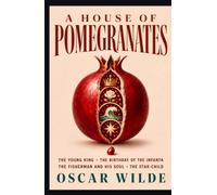 A HOUSE OF POMEGRANATES: The Young King • The Birthday of the Infanta • The Fisherman and His Soul • The Star-Child
