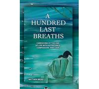 A HUNDRED LAST BREATHS Caregiving at the End of Life with Acceptance, Compassion, and Love