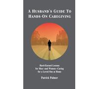 A Husband's Guide to Hands-On Caregiving: Hard-Earned Lessons for Men-and Women-Caring for a Loved One at Home