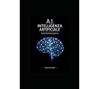 A.I. Intelligenza Artificiale: Guida Completa e Aggiornata: Fondamenti dell’Intelligenza Artificiale