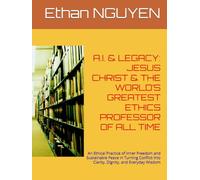 A.I. & LEGACY: JESUS CHRIST & THE WORLD’S GREATEST ETHICS PROFESSOR OF ALL TIME: An Ethical Practice of Inner Freedom and Sustainable Peace in Turning ... into Clarity, Dignity, and Everyday Wisdom