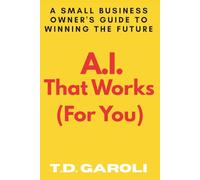 A.I. That Works (For You): A Small Business Owner's Guide to Winning the Future