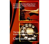 A.I Unlocked: Decoding the A.I Revolution- Power, Potentials, and Pitfalls.: The Immense impact of A.I in our Global community.