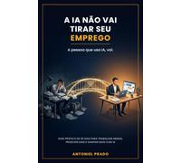 A IA Não Vai Tirar Seu Emprego. A Pessoa que Usa IA, Vai.: Guia prático de 30 dias para trabalhar menos, produzir mais e ganhar mais com inteligência artificial