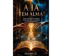 A IA TEM ALMA?: O que a Inteligência Artificial revela sobre Deus, a consciência e a evolução espiritual?