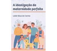 A Idealização Da Maternidade Perfeita (ebook)