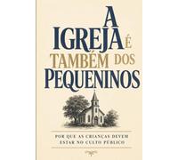 A IGREJA É TAMBÉM DOS PEQUENINOS: Uma defesa da família reunida no culto à luz da Escritura e da tradição reformada