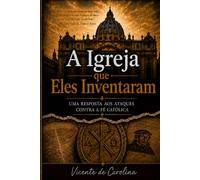 A Igreja que Eles Inventaram: UMA RESPOSTA AOS ATAQUES CONTRA A FÉ CATÓLICA