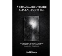 A Ilusão da Identidade e a Plenitude do Ser: Entre ciência, relações e silêncio interior - uma vida em busca da dissolução do ego