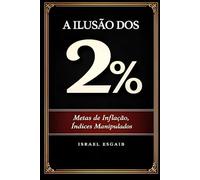 A Ilusão do 2%: Metas de Inflação, Índices Manipulados e a Erosão Silenciosa do Patrimônio (Caminhos econômicos sólidos)