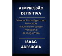A IMPRESSÃO DEFINITIVA: O Manual Estratégico para Promoção,Influência e Sucesso Profissionalde Longo Prazo
