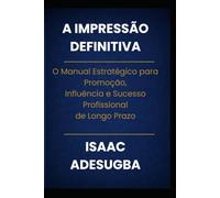 A IMPRESSÃO DEFINITIVA: O Manual Estratégico para Promoção,Influência e Sucesso Profissionalde Longo Prazo