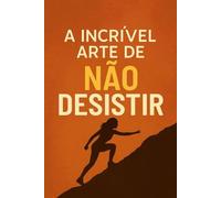 A Incrível Arte de não Desistir: Uma Vida de Amor, Dedicação e Superação