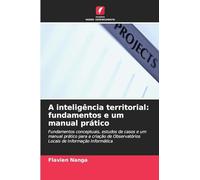 A inteligência territorial: fundamentos e um manual prático: Fundamentos conceptuais, estudos de casos e um manual prático para a criação de Observatórios Locais de Informação Informática