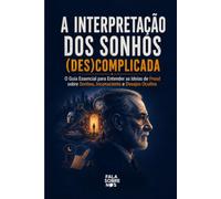 A Interpretação dos Sonhos (Des)Complicada: O Guia Essencial para Entender as Ideias de Freud sobre Sonhos, Inconsciente e Desejos Ocultos