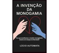 A INVENÇÃO DA MONOGAMIA: Por que escolhemos o modelo monogâmico mesmo em tempos de liberdade?