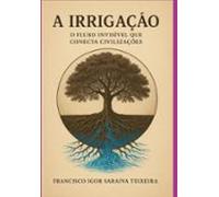 A Irrigação O Fluxo Invisível Que Conecta Civilizações (ebook)