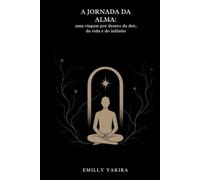 A JORNADA DA ALMA: UMA VIAGEM POR DENTRO DA DOR , DA VIDA E DO INFINITO