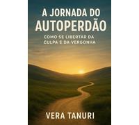 A Jornada do Autoperdão: Como Se Libertar da Culpa e da Vergonha: 1 (PERDÃO)