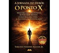 A Jornada do Herói - O Ponto X: Descubra seu Propósito, Supere seus Medos e Construa uma Vida de Sucesso com Significado