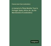 A Journal of a Three Months' Tour in Portugal, Spain, Africa, &c., By the Marchioness of Londonderry