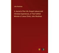 A Journal of the Life, Gospel Labours and Christian Experiences, of That Faithful Minister of Jesus Christ, John Woolman
