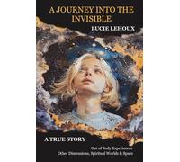 A Journey into the Invisible: A true story, out of body experiences, other dimensions, spiritual worlds and space