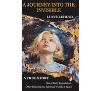 A Journey into the Invisible: A true story, Out of Body Experiences, Other Dimensions, Spiritual Worlds and Space