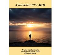 A Journey Of Faith: Truth, Authenticity, Transformation, And Eternal Hope