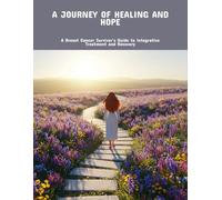 A Journey Of Healing And Hope: A Breast Cancer Survivor'S Guide To Integrative Treatment And Recovery