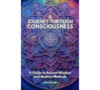 A Journey Through Consciousness: A Guide to Ancient Wisdom and Modern Methods