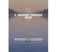 A Journey Through Grief: Peacefully Navigating Comfort And Quality Of Life For Your Loved Ones And Family