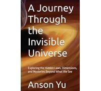 A Journey Through the Invisible Universe: Exploring the Hidden Laws, Dimensions, and Mysteries Beyond What We See