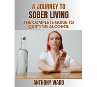 A Journey to Sober Living: The Complete Guide to Quitting Alcohol