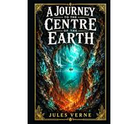 A Journey to the Centre of the Earth: A classic subterranean adventure of volcanic discovery, ancient riddles, scientific obsession, prehistoric wonders, and survival beneath an unknown world