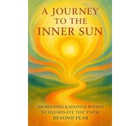 A Journey to the Inner Sun: Awakening Radiance Within to Illuminate the Path Beyond Fear