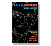 A Key to Balthasar: Hans Urs Von Balthasar on Beauty, Goodness, and Truth