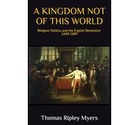 A Kingdom Not of This World: Religion, Politics, and the English Revolution 1640 -1689