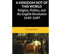 A KINGDOM NOT OF THIS WORLD: Religion, Politics, and the English Revolution 1640-1689