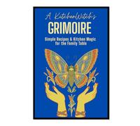 A Kitchen Witch's Grimoire: Simple Recipes & Kitchen Magic for the Family Table