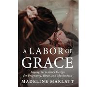 A Labor of Grace: Saying Yes to God's Design for Pregnancy, Birth, and Motherhood