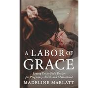 A Labor of Grace: Saying Yes to God's Design for Pregnancy, Birth, and Motherhood