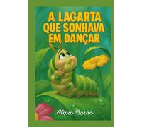 A lagarta que sonhava em dançar: Lili é uma lagarta sonhadora que vive em um jardim cheio de cores, aromas e amigos incríveis.