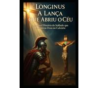 A LANÇA QUE ABRIU O CÉU: A INCRÍVEL HISTÓRIA DO SOLDADO QUE ENCONTROU DEUS NO CALVÁRIO